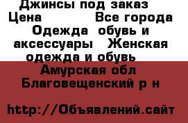 Джинсы под заказ. › Цена ­ 1 400 - Все города Одежда, обувь и аксессуары » Женская одежда и обувь   . Амурская обл.,Благовещенский р-н